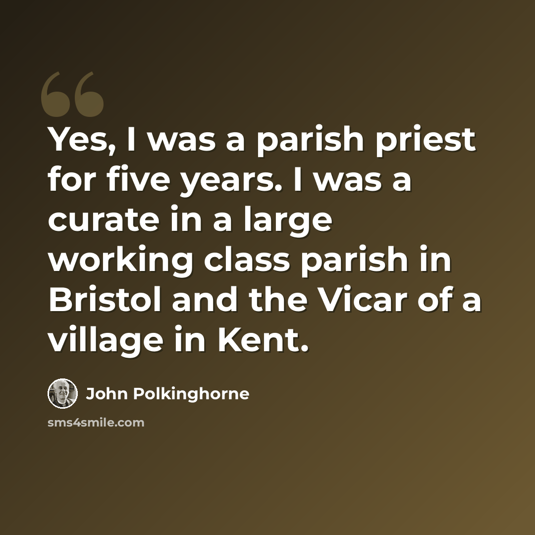 “Yes, I was a parish priest for five years. I was a curate in a large working class parish in Bristol and the Vicar of a village in Kent.” quote by John Polkinghorne