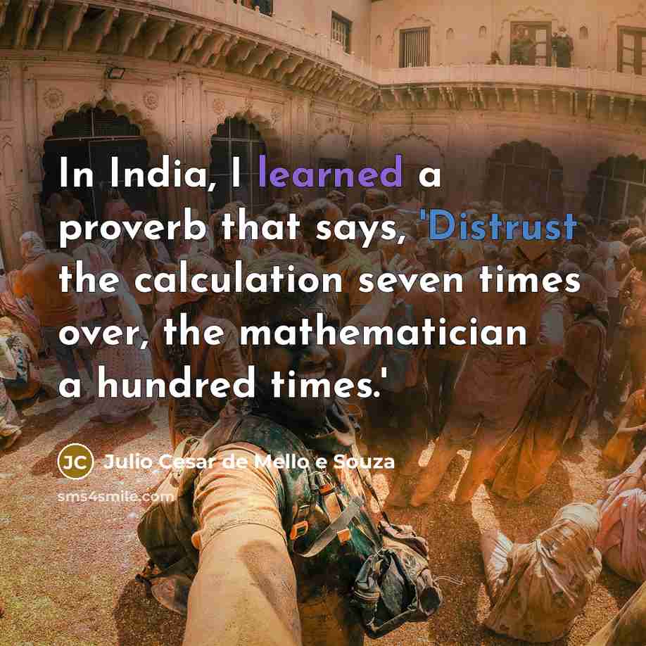“In India, I learned a proverb that says, 'Distrust the calculation seven times over, the mathematician a hundred times.'” quote by Julio Cesar de Mello e Souza