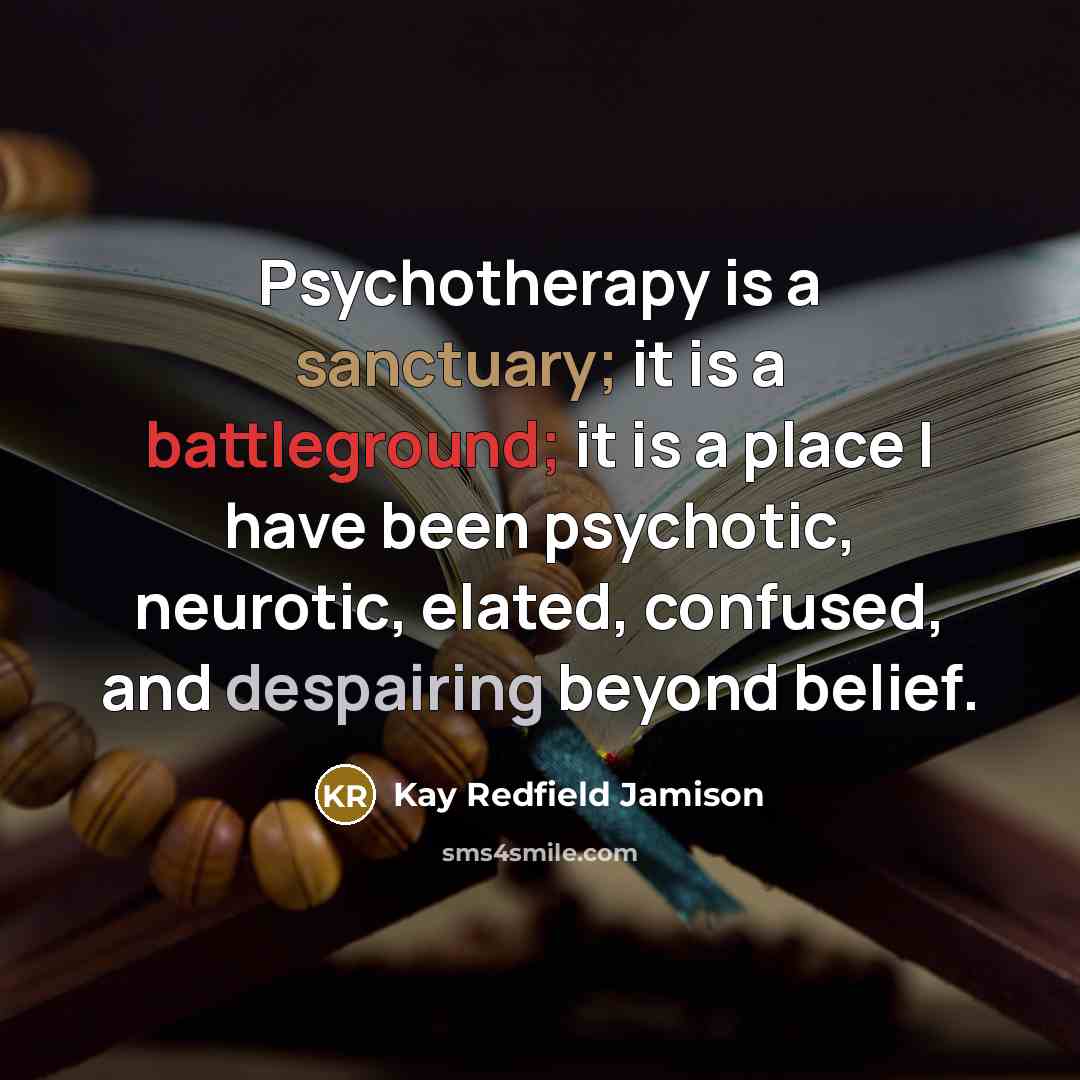 “Psychotherapy is a sanctuary; it is a battleground; it is a place I have been psychotic, neurotic, elated, confused, and despairing beyond belief.” quote by Kay Redfield Jamison