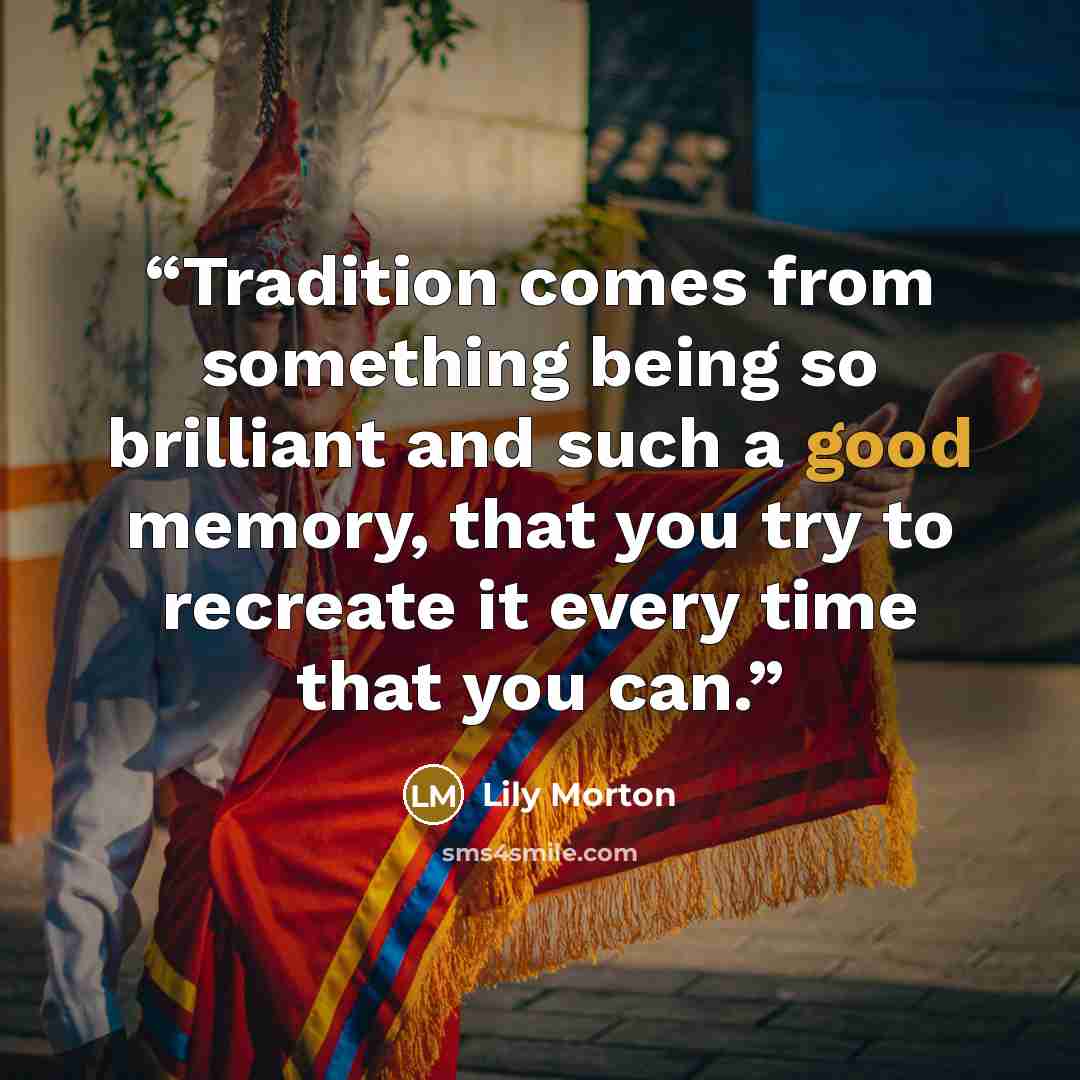 “Tradition comes from something being so brilliant and such a good memory, that you try to recreate it every time that you can.” quote by Lily Morton