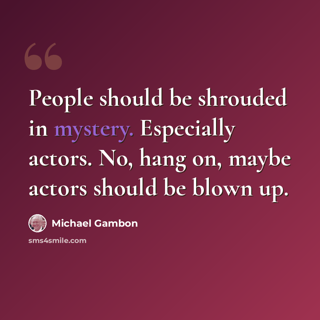 “People should be shrouded in mystery. Especially actors. No, hang on, maybe actors should be blown up.” quote by Michael Gambon