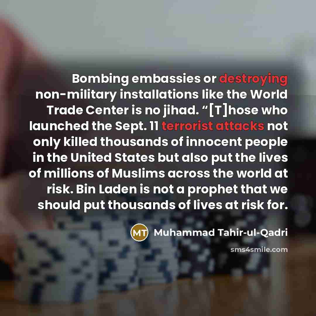 “Bombing embassies or destroying non-military installations like the World Trade Center is no jihad. “[T]hose who launched the Sept. 11 terrorist attacks not only killed thousands of innocent people in the United States but also put the lives of millions of Muslims across the world at risk. Bin…” quote by Muhammad Tahir-ul-Qadri