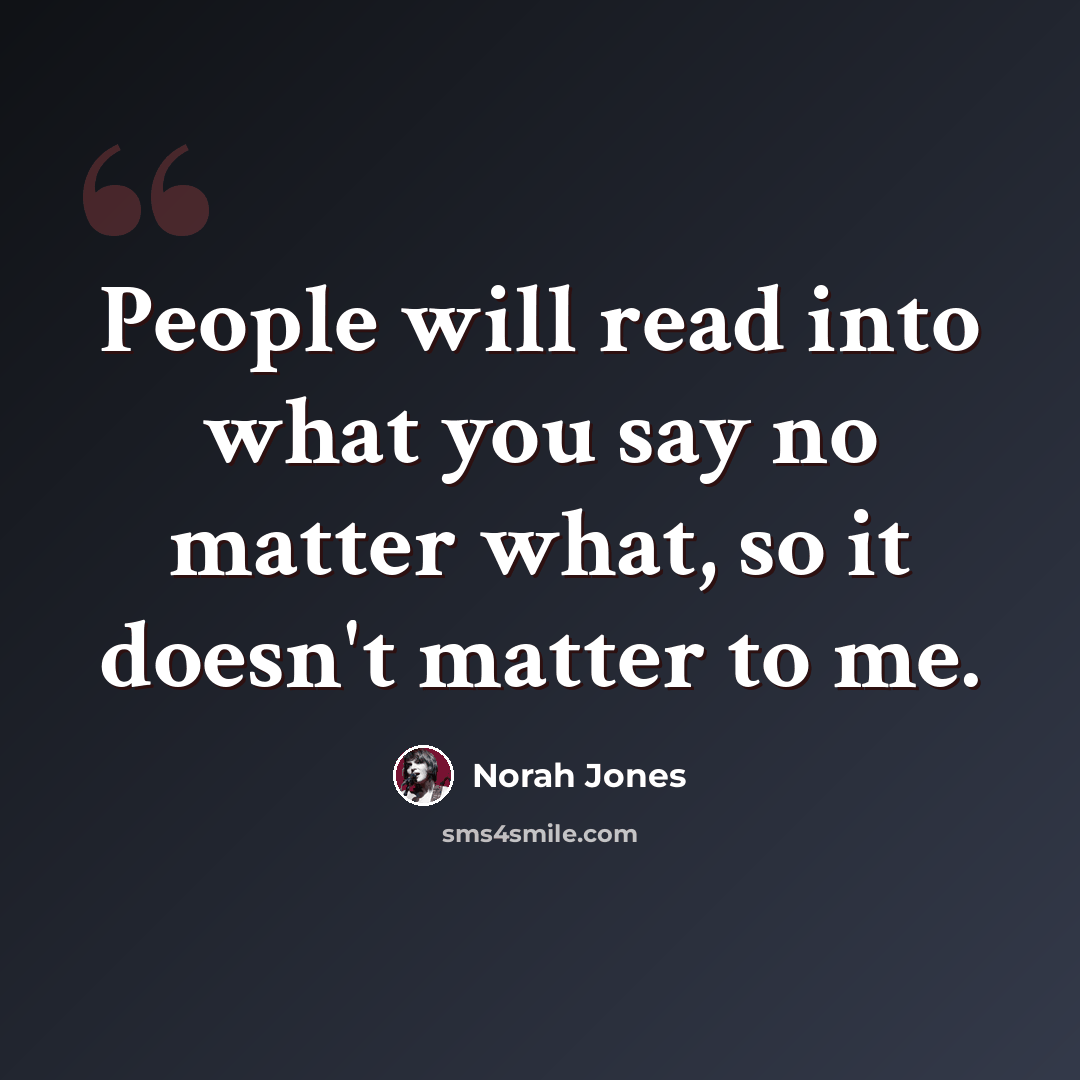 “People will read into what you say no matter what, so it doesn't matter to me.” quote by Norah Jones
