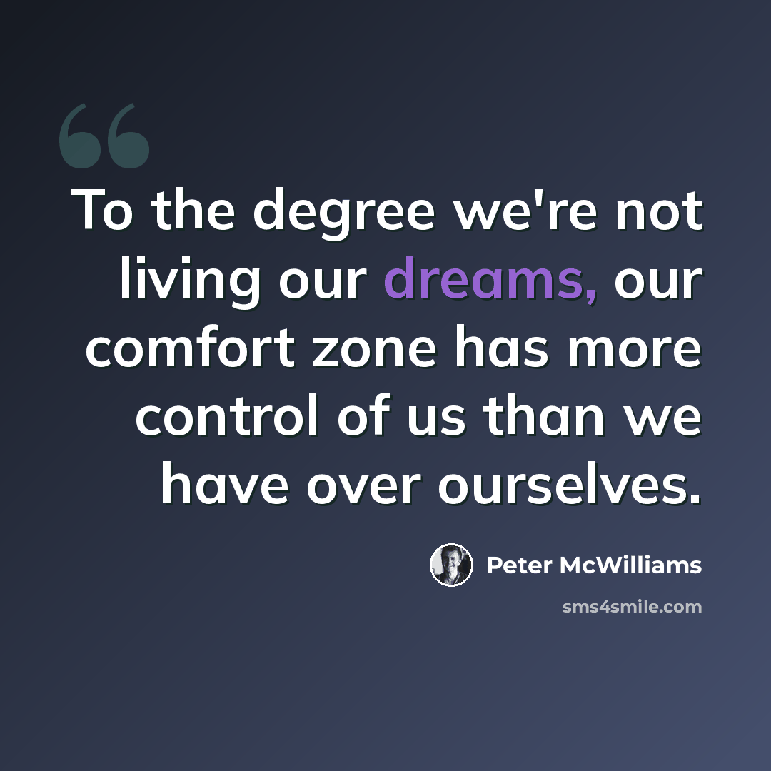 “To the degree we're not living our dreams, our comfort zone has more control of us than we have over ourselves.” quote by Peter McWilliams