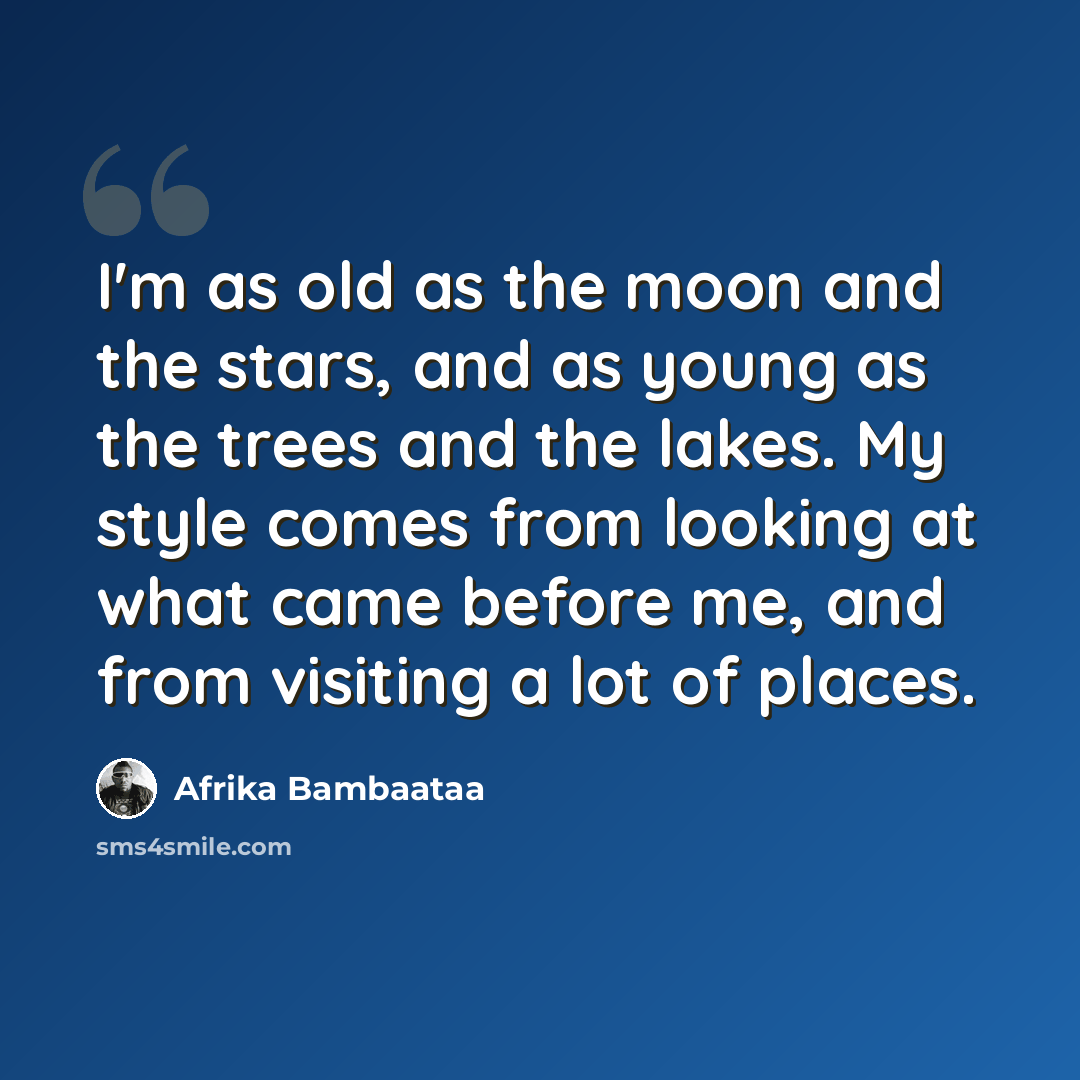 “I'm as old as the moon and the stars, and as young as the trees and the lakes. My style comes from looking at what came before me, and from visiting a lot of places.” quote by Afrika Bambaataa