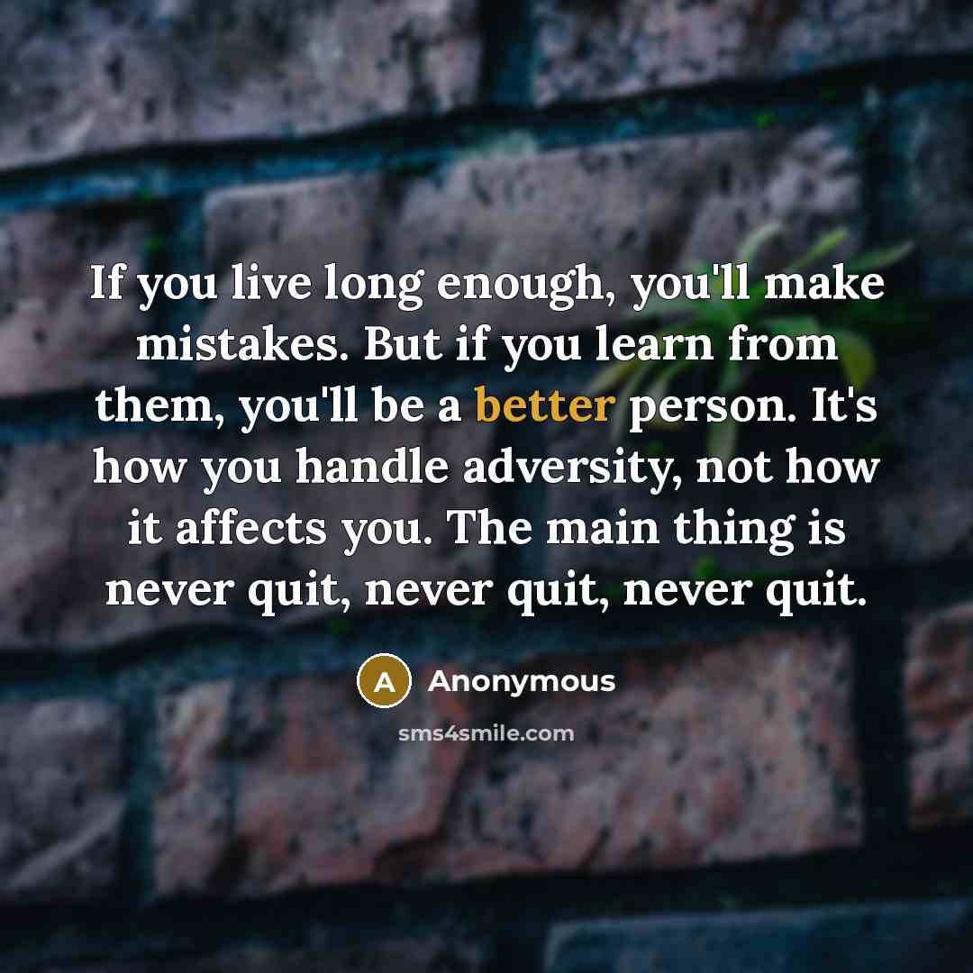 “If you live long enough, you'll make mistakes. But if you learn from them, you'll be a better person. It's how you handle adversity, not how it affects you. The main thing is never quit, never quit, never quit.” quote by Anonymous