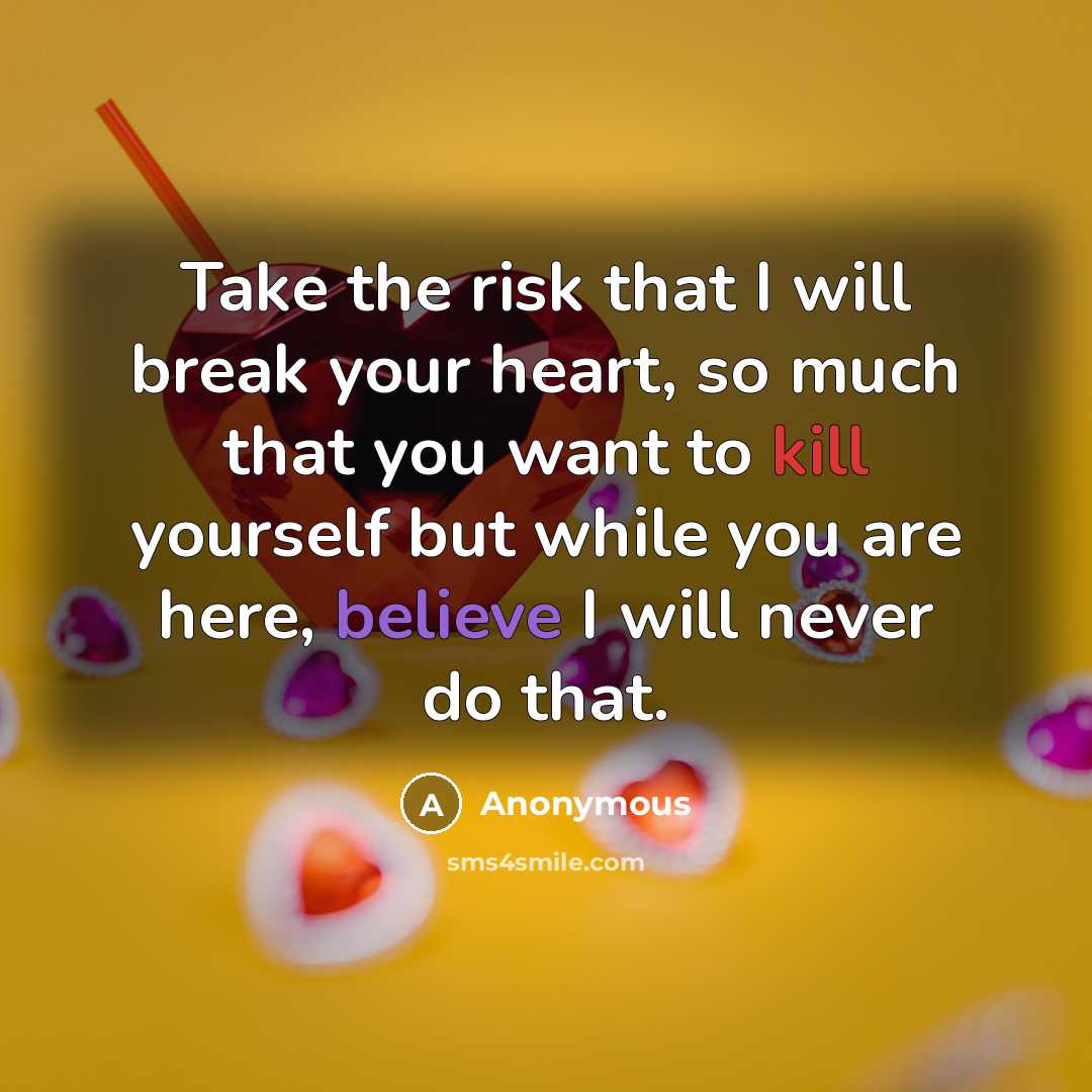 “Take the risk that I will break your heart, so much that you want to kill yourself but while you are here, believe I will never do that.” quote by Anonymous