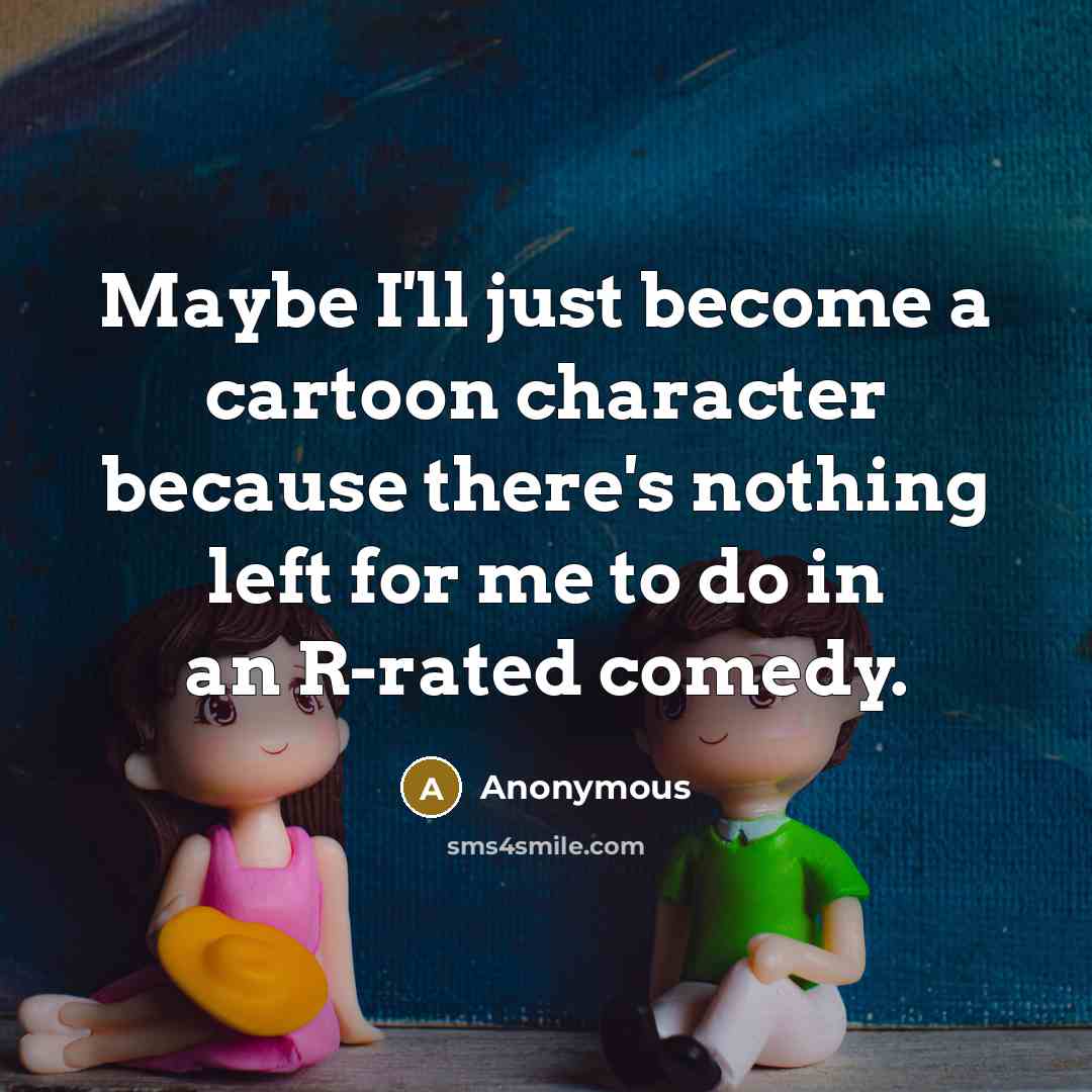 “Maybe I'll just become a cartoon character because there's nothing left for me to do in an R-rated comedy.” quote by Anonymous