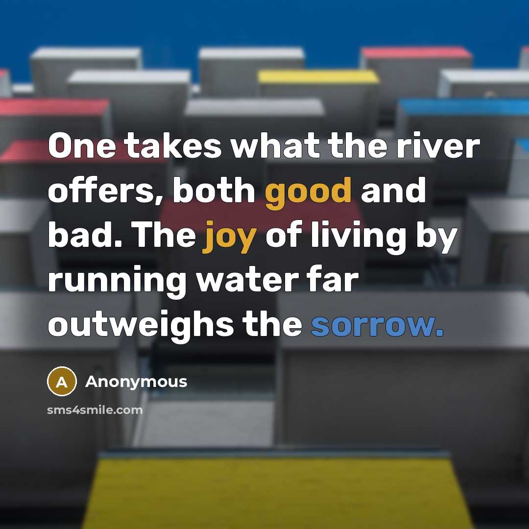 “One takes what the river offers, both good and bad. The joy of living by running water far outweighs the sorrow.” quote by Anonymous