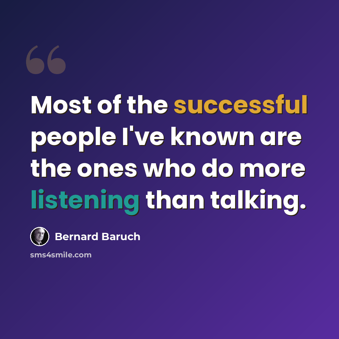 “Most of the successful people I've known are the ones who do more listening than talking.” quote by Bernard Baruch