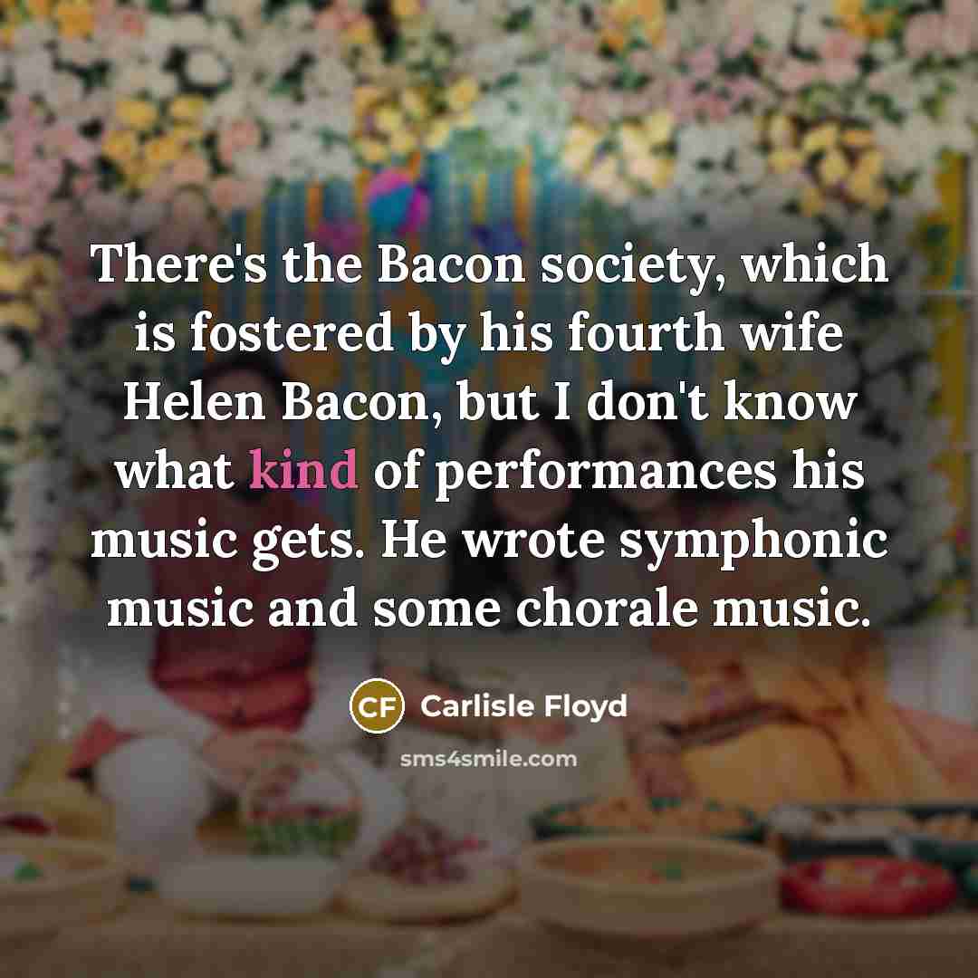 “There's the Bacon society, which is fostered by his fourth wife Helen Bacon, but I don't know what kind of performances his music gets. He wrote symphonic music and some chorale music.” quote by Carlisle Floyd