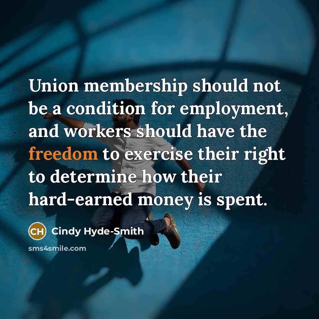 “Union membership should not be a condition for employment, and workers should have the freedom to exercise their right to determine how their hard-earned money is spent.” quote by Cindy Hyde-Smith