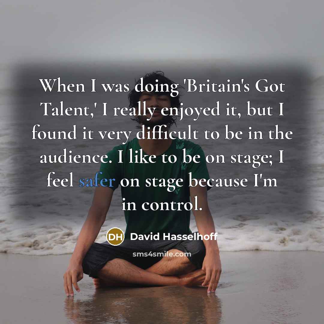 “When I was doing 'Britain's Got Talent,' I really enjoyed it, but I found it very difficult to be in the audience. I like to be on stage; I feel safer on stage because I'm in control.” quote by David Hasselhoff