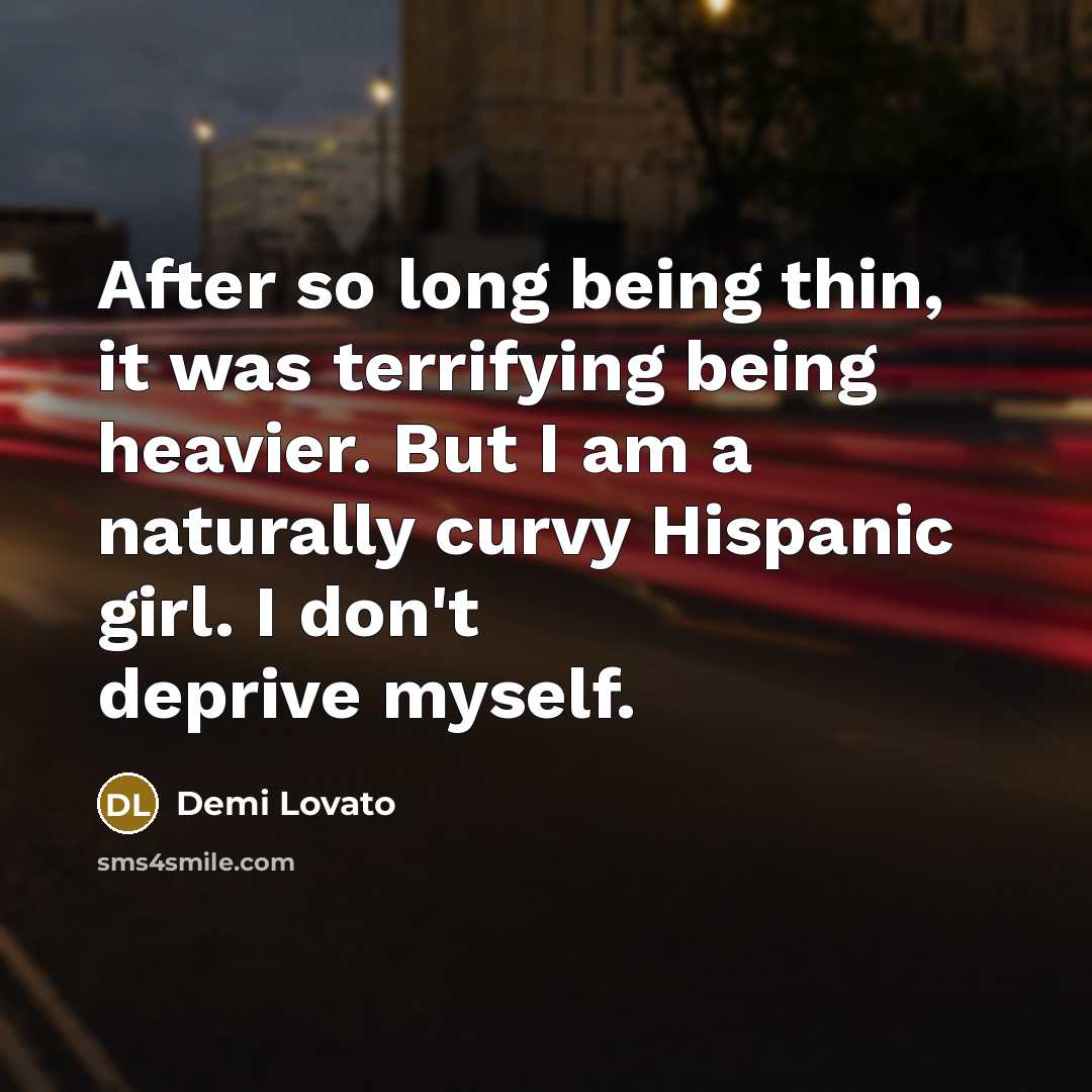 “After so long being thin, it was terrifying being heavier. But I am a naturally curvy Hispanic girl. I don't deprive myself.” quote by Demi Lovato