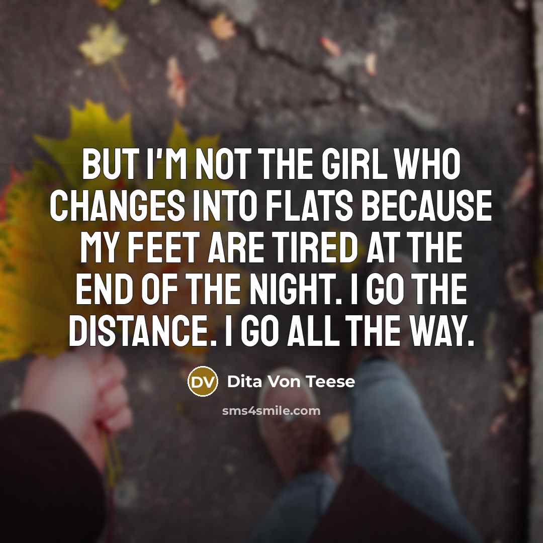 “But I'm not the girl who changes into flats because my feet are tired at the end of the night. I go the distance. I go all the way.” quote by Dita Von Teese