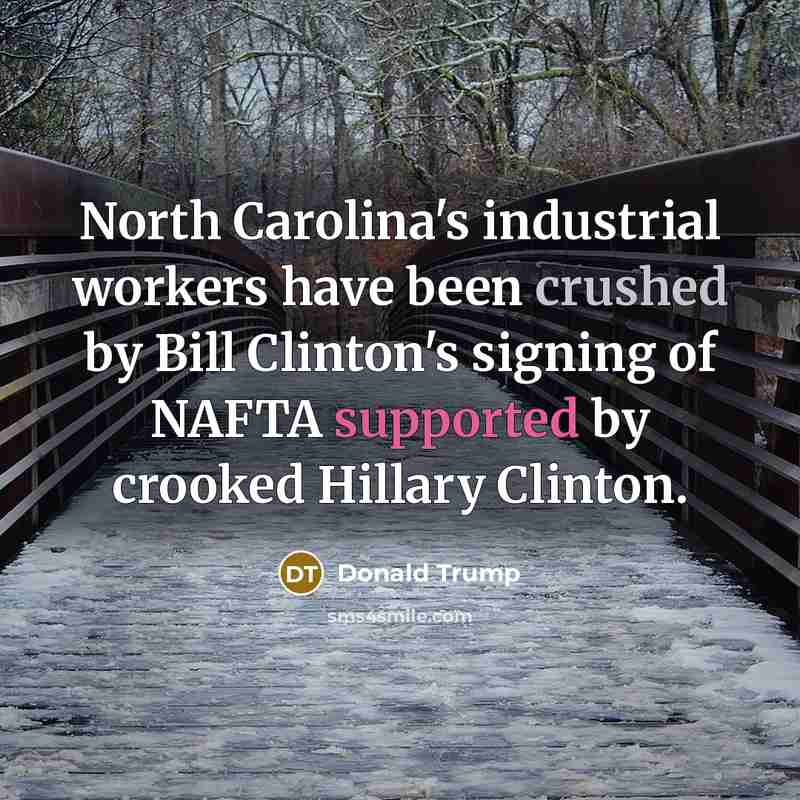 “North Carolina's industrial workers have been crushed by Bill Clinton's signing of NAFTA supported by crooked Hillary Clinton.” quote by Donald Trump