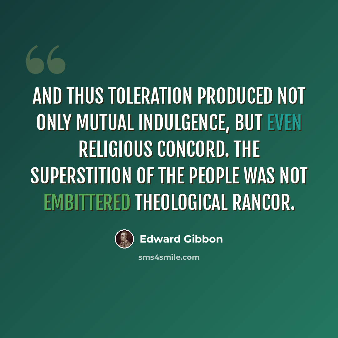 “And thus toleration produced not only mutual indulgence, but even religious concord. The superstition of the people was not embittered theological rancor.” quote by Edward Gibbon