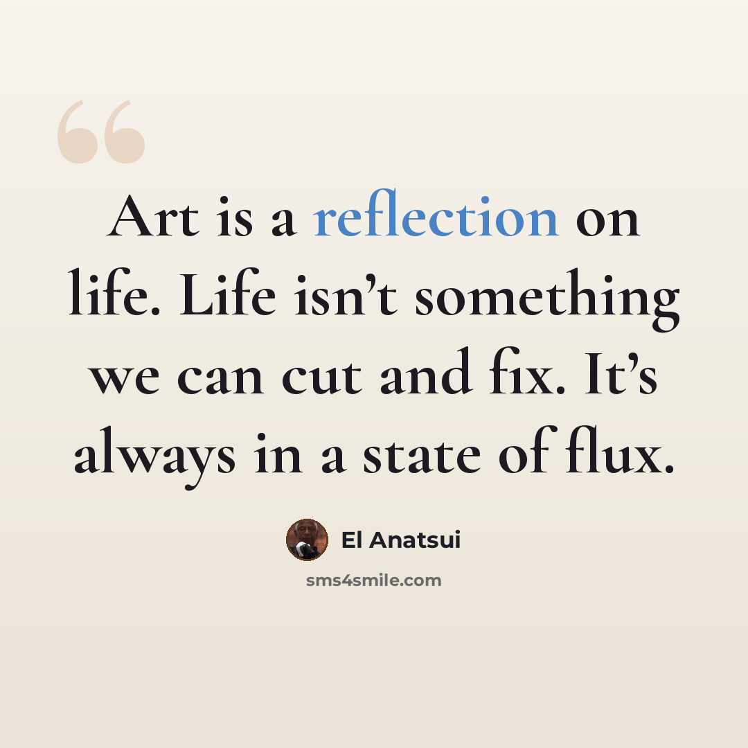 “Art is a reflection on life. Life isn’t something we can cut and fix. It’s always in a state of flux.” quote by El Anatsui