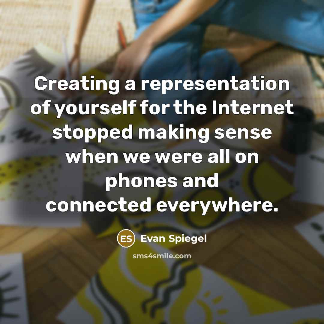 “Creating a representation of yourself for the Internet stopped making sense when we were all on phones and connected everywhere.” quote by Evan Spiegel