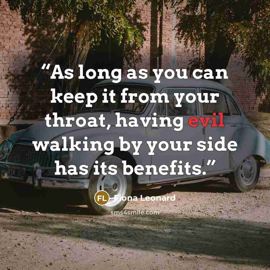“As long as you can keep it from your throat, having evil walking by your side has its benefits.” quote by Fiona Leonard
