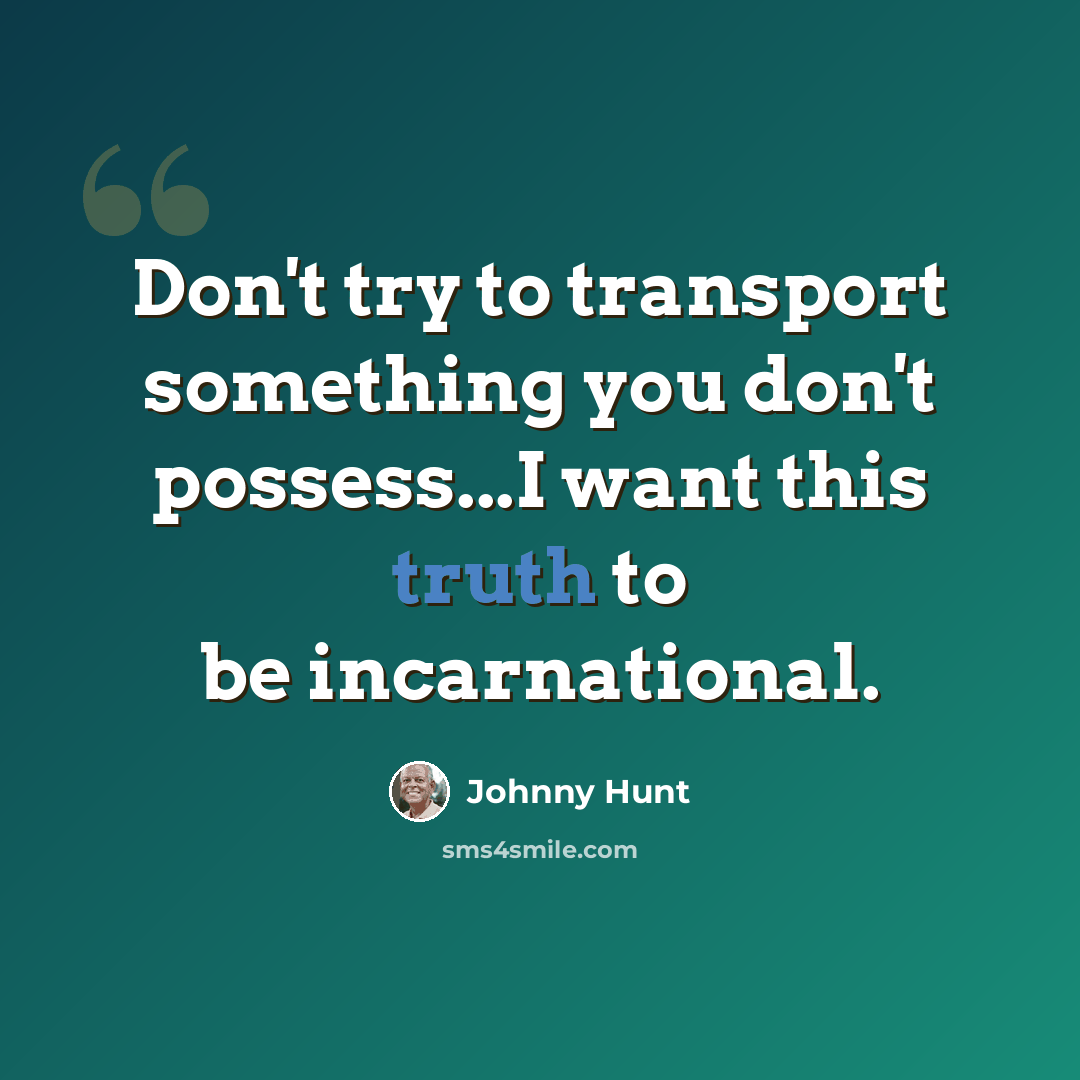 “Don't try to transport something you don't possess...I want this truth to be incarnational.” quote by Johnny Hunt