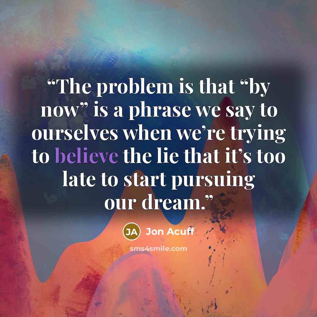 “The problem is that “by now” is a phrase we say to ourselves when we’re trying to believe the lie that it’s too late to start pursuing our dream.” quote by Jon Acuff
