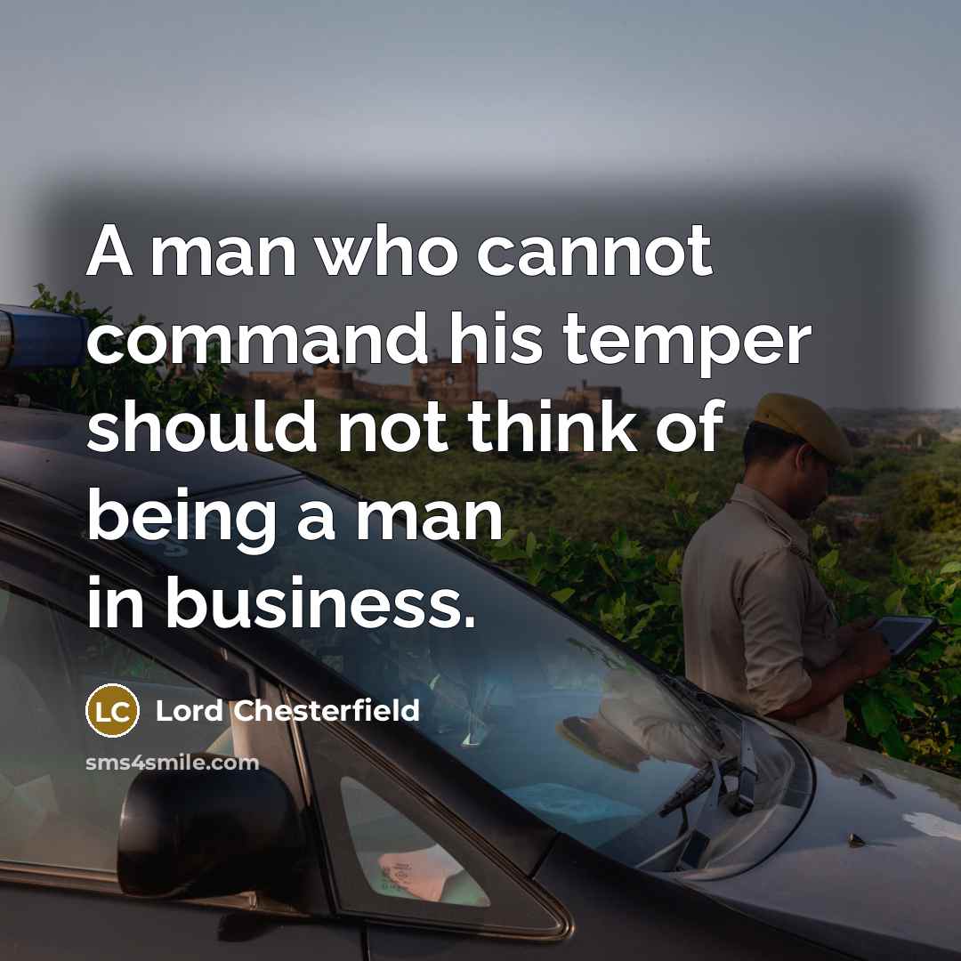 “A man who cannot command his temper should not think of being a man in business.” quote by Lord Chesterfield