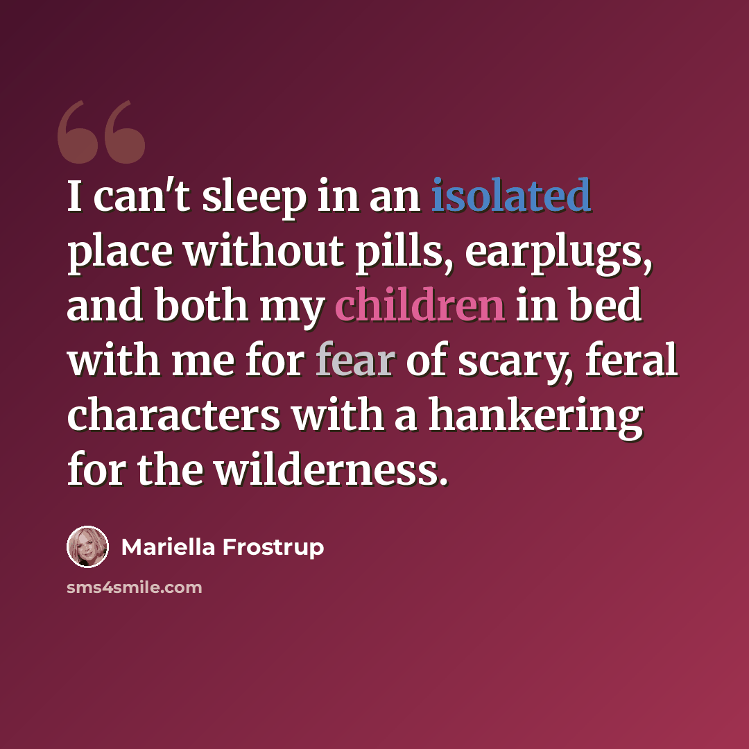 “I can't sleep in an isolated place without pills, earplugs, and both my children in bed with me for fear of scary, feral characters with a hankering for the wilderness.” quote by Mariella Frostrup