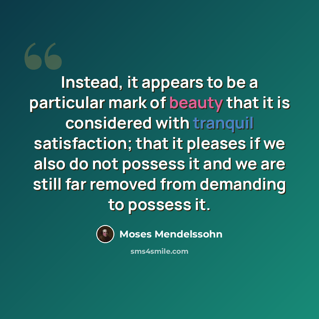 “Instead, it appears to be a particular mark of beauty that it is considered with tranquil satisfaction; that it pleases if we also do not possess it and we are still far removed from demanding to possess it.” quote by Moses Mendelssohn