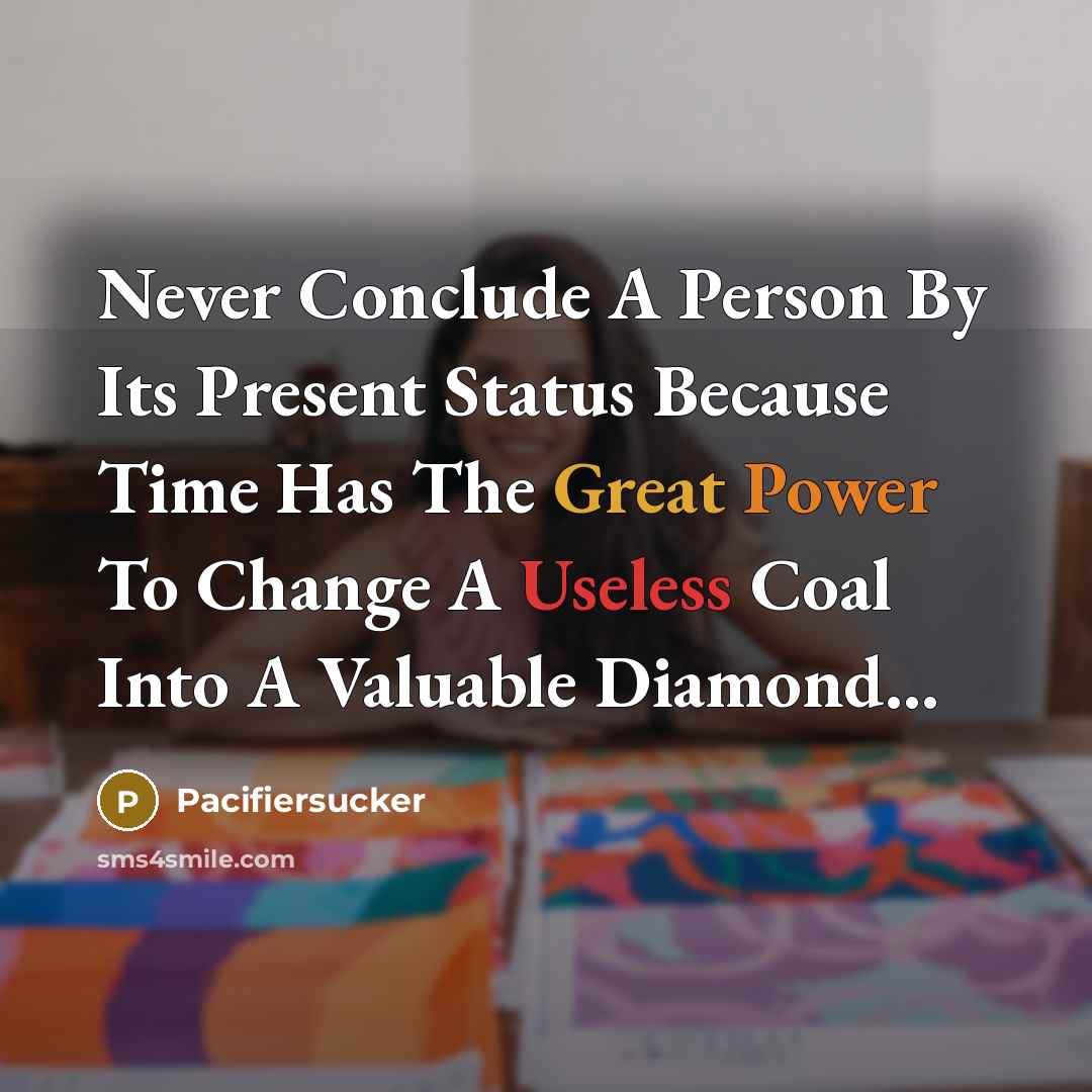 “Never Conclude A Person By Its Present Status Because Time Has The Great Power To Change A Useless Coal Into A Valuable Diamond...” quote by Pacifiersucker