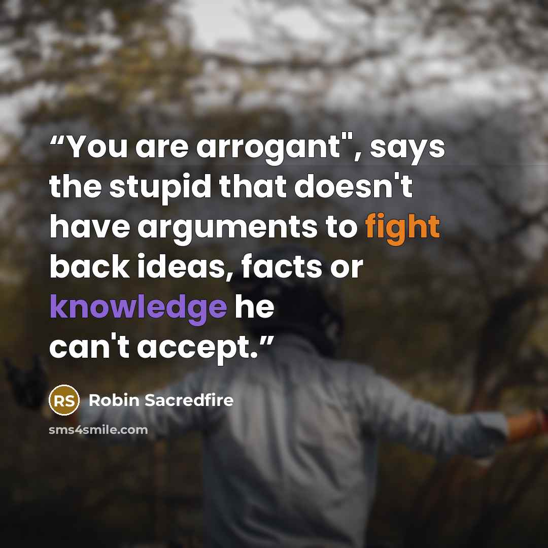 “You are arrogant", says the stupid that doesn't have arguments to fight back ideas, facts or knowledge he can't accept.” quote by Robin Sacredfire