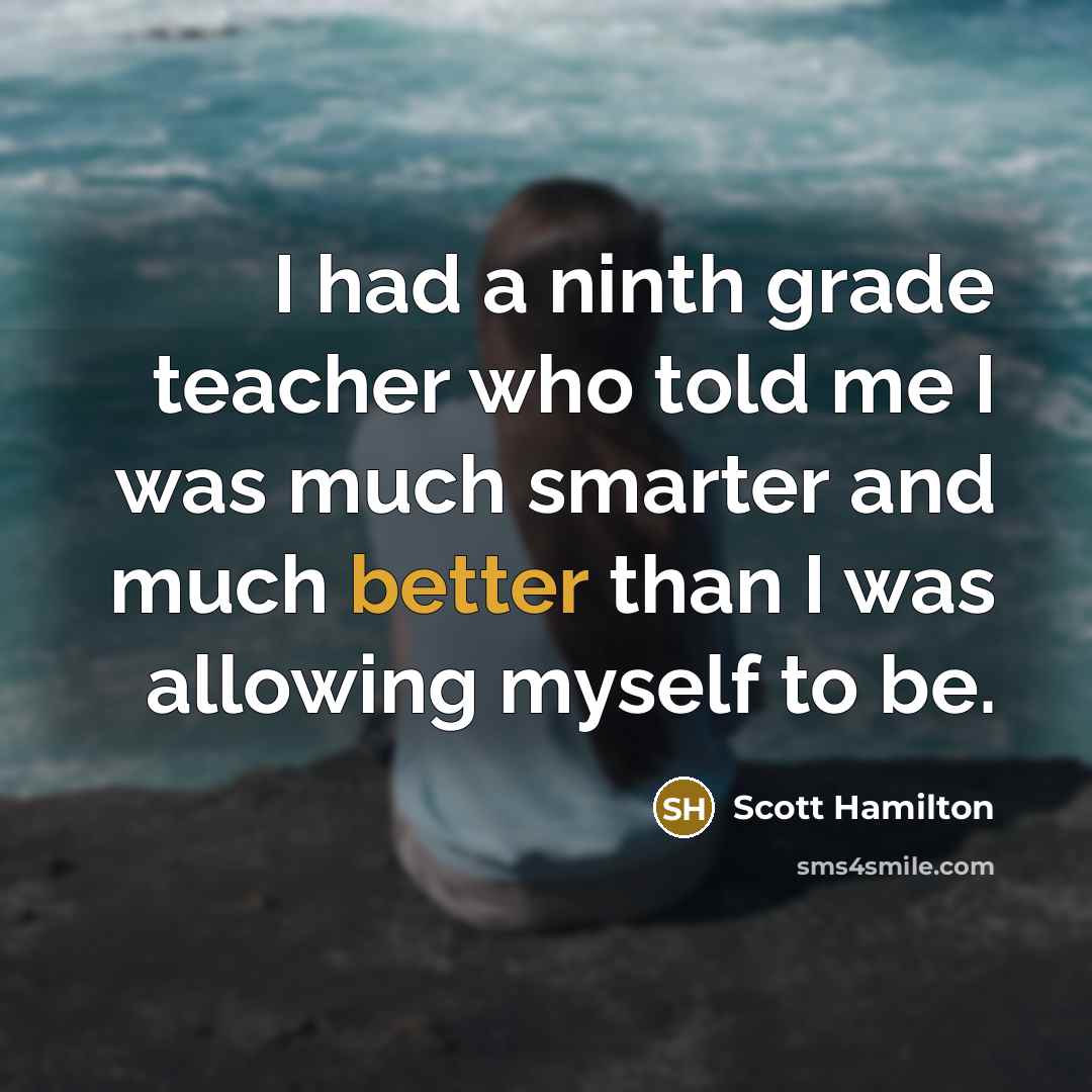 “I had a ninth grade teacher who told me I was much smarter and much better than I was allowing myself to be.” quote by Scott Hamilton