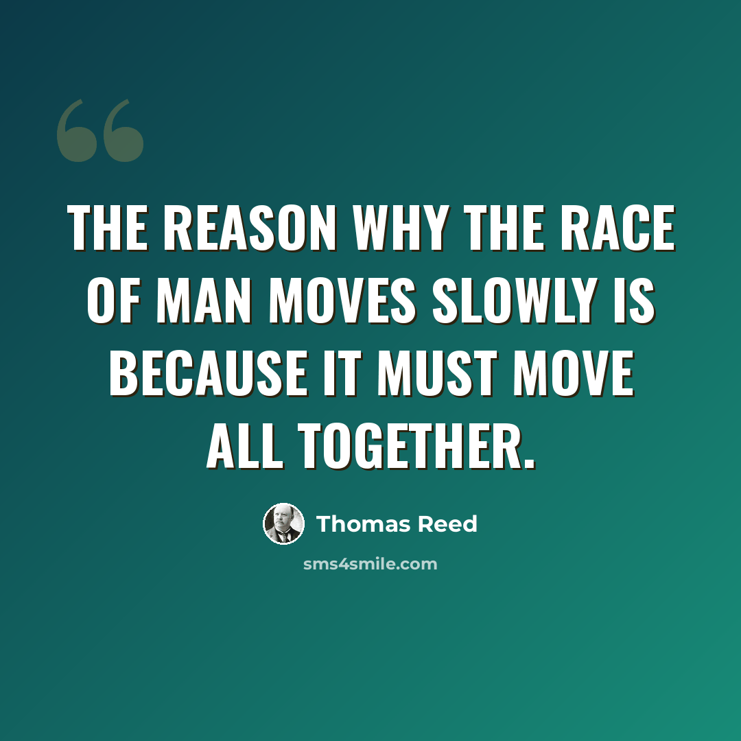 “The reason why the race of man moves slowly is because it must move all together.” quote by Thomas Reed