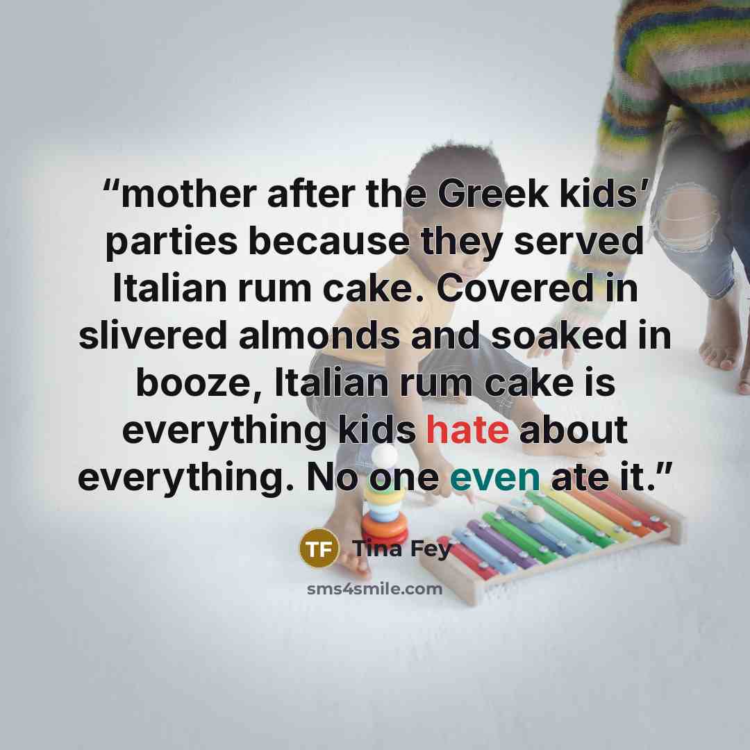 “mother after the Greek kids’ parties because they served Italian rum cake. Covered in slivered almonds and soaked in booze, Italian rum cake is everything kids hate about everything. No one even ate it.” quote by Tina Fey
