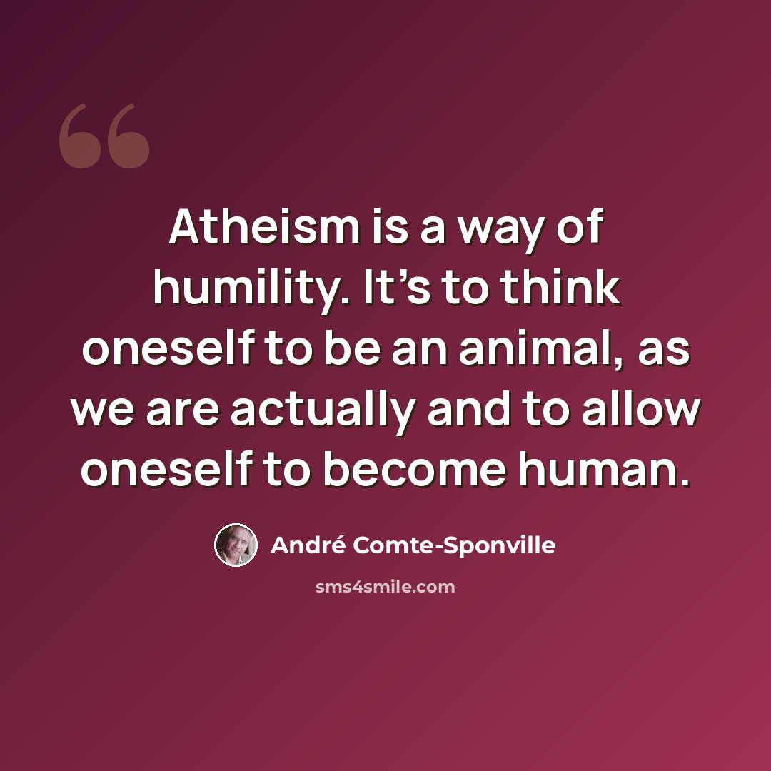“Atheism is a way of humility. It's to think oneself to be an animal, as we are actually and to allow oneself to become human.” quote by Andre Comte-Sponville