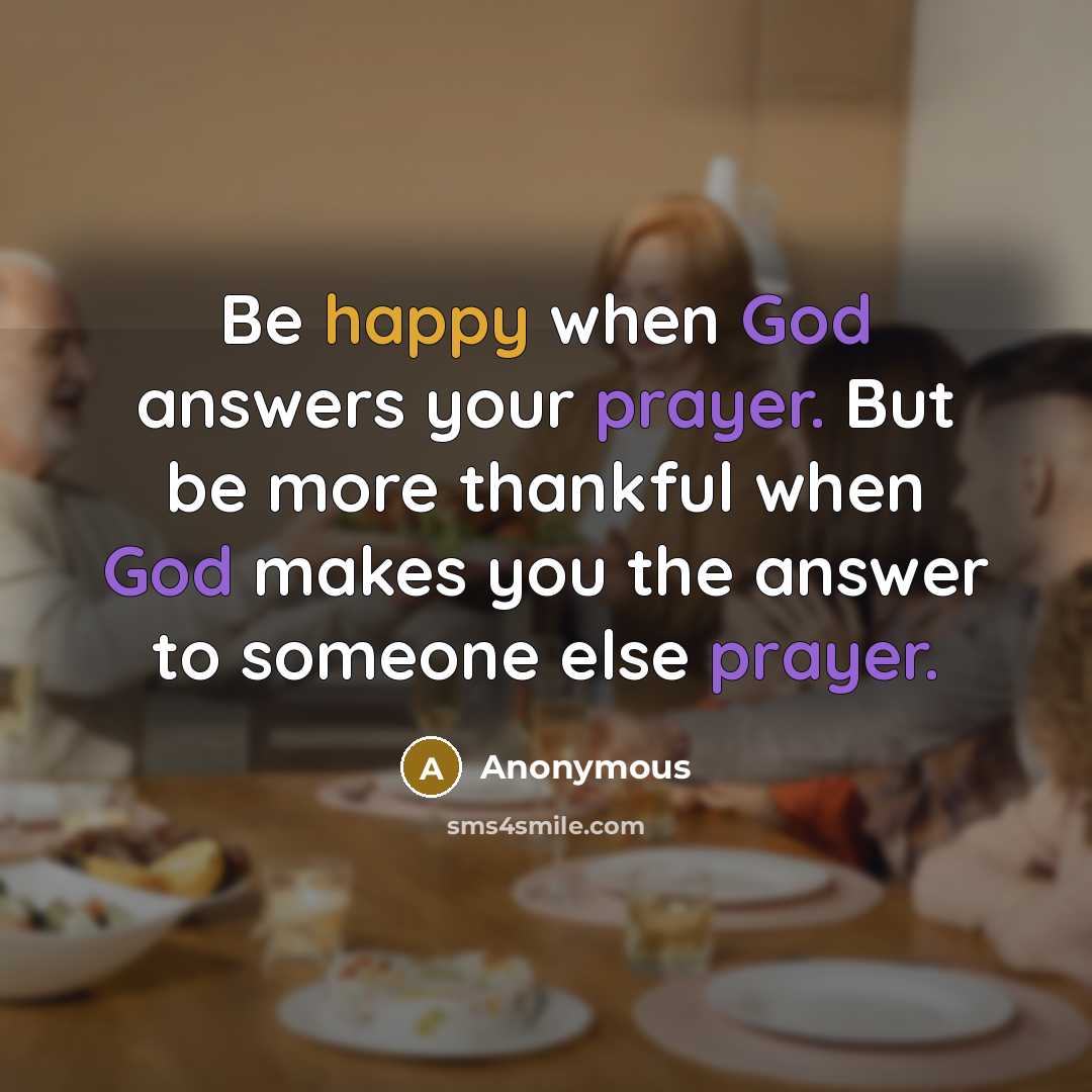 “Be happy when God answers your prayer. But be more thankful when God makes you the answer to someone else prayer.” quote by Anonymous