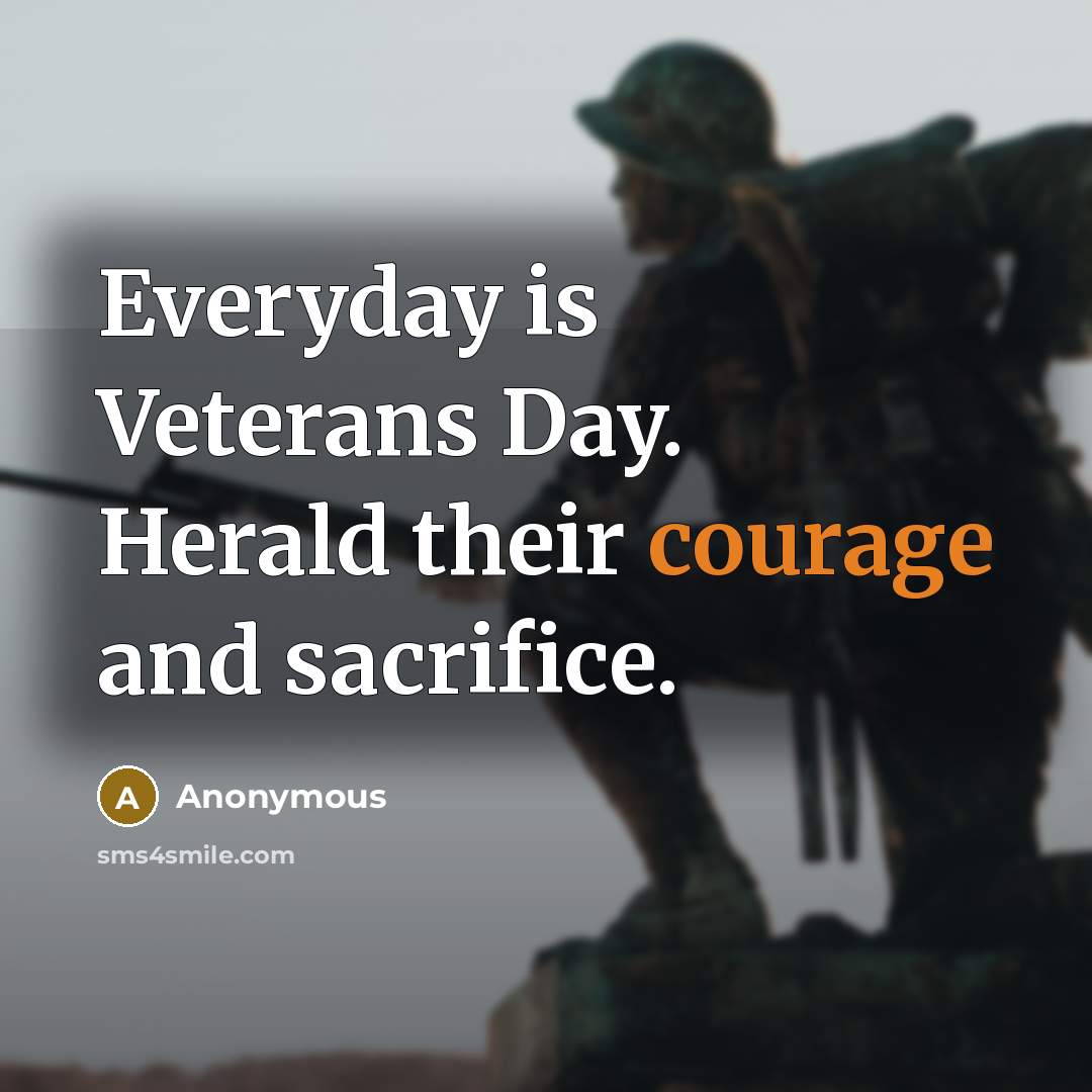 “Everyday is Veterans Day. Herald their courage and sacrifice.” quote by Anonymous