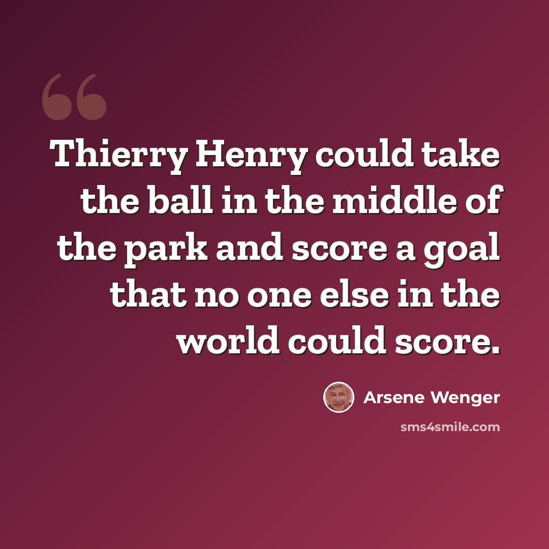 “Thierry Henry could take the ball in the middle of the park and score a goal that no one else in the world could score.” quote by Arsene Wenger