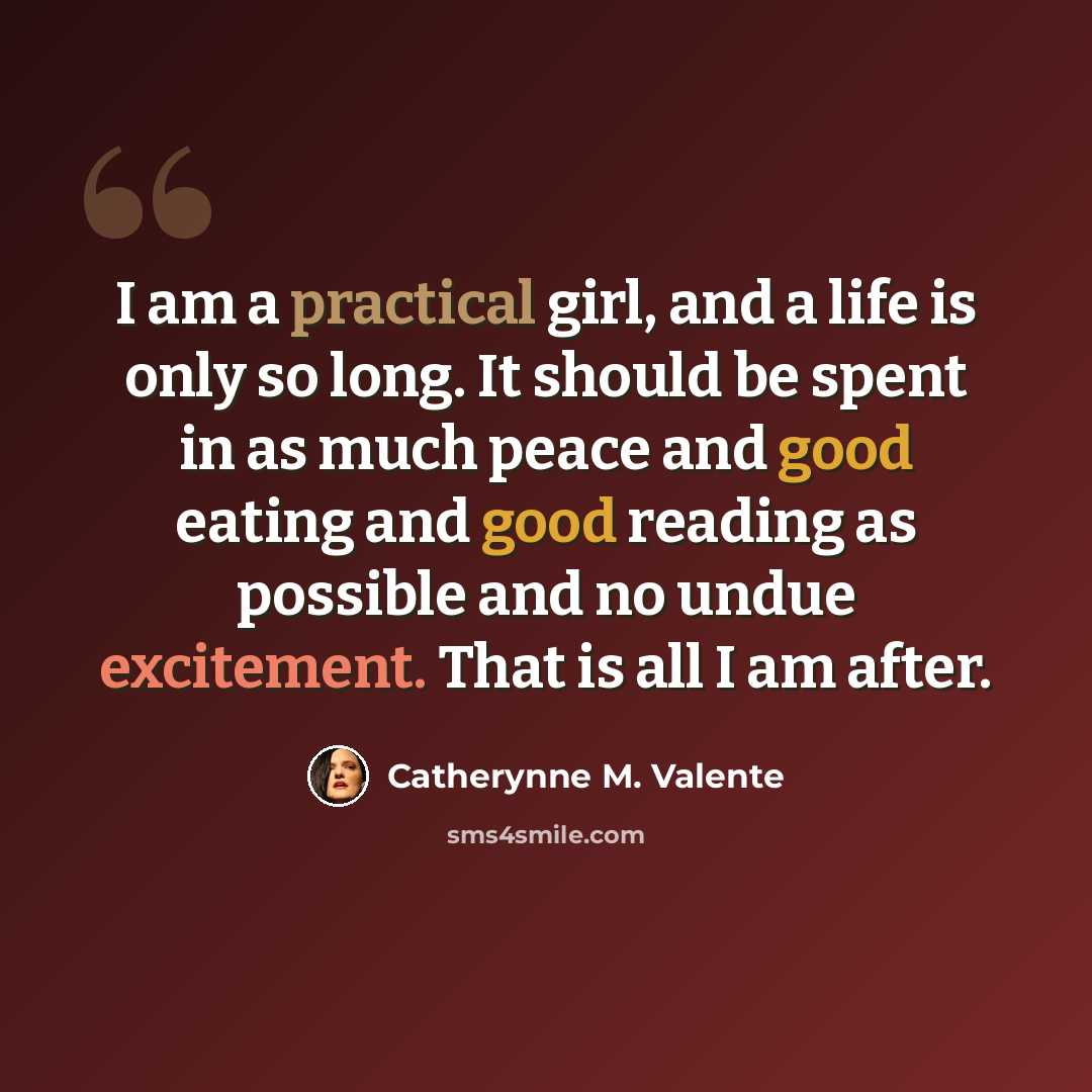 “I am a practical girl, and a life is only so long. It should be spent in as much peace and good eating and good reading as possible and no undue excitement. That is all I am after.” quote by Catherynne M. Valente
