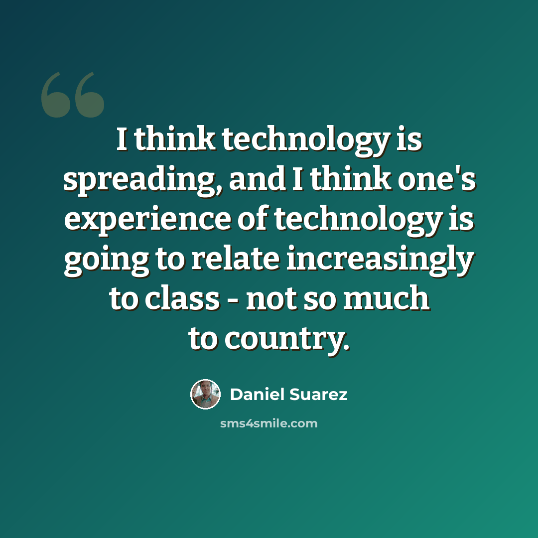 “I think technology is spreading, and I think one's experience of technology is going to relate increasingly to class - not so much to country.” quote by Daniel Suarez