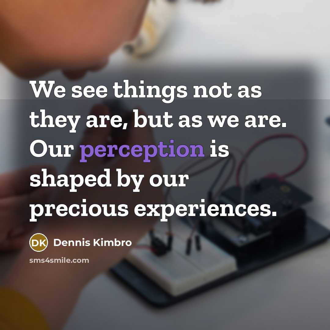 “We see things not as they are, but as we are. Our perception is shaped by our precious experiences.” quote by Dennis Kimbro