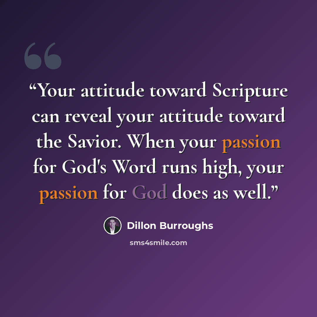“Your attitude toward Scripture can reveal your attitude toward the Savior. When your passion for God's Word runs high, your passion for God does as well.” quote by Dillon Burroughs