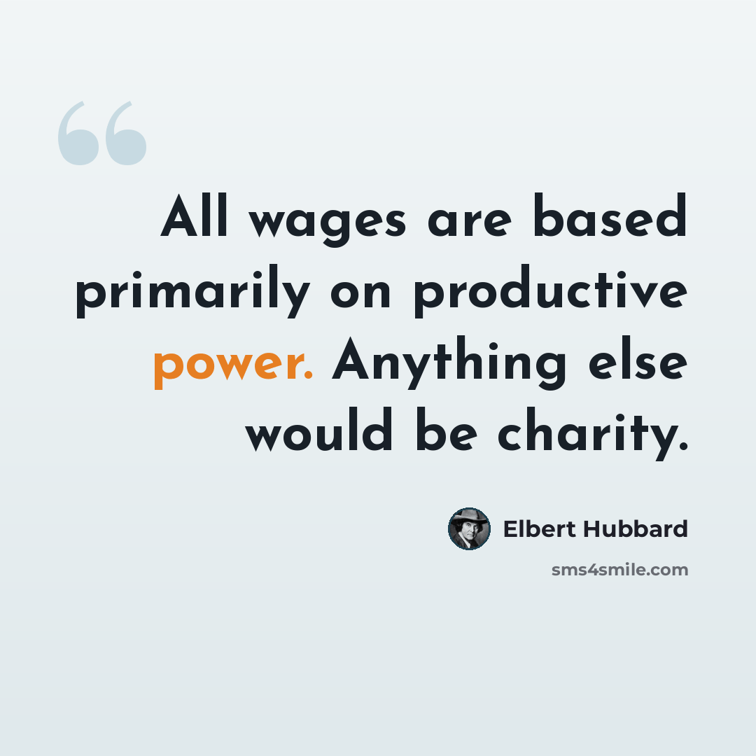 “All wages are based primarily on productive power. Anything else would be charity.” quote by Elbert Hubbard
