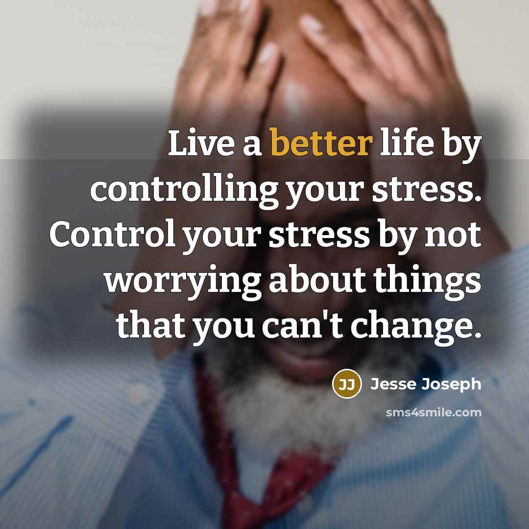 “Live a better life by controlling your stress. Control your stress by not worrying about things that you can't change.” quote by Jesse Joseph