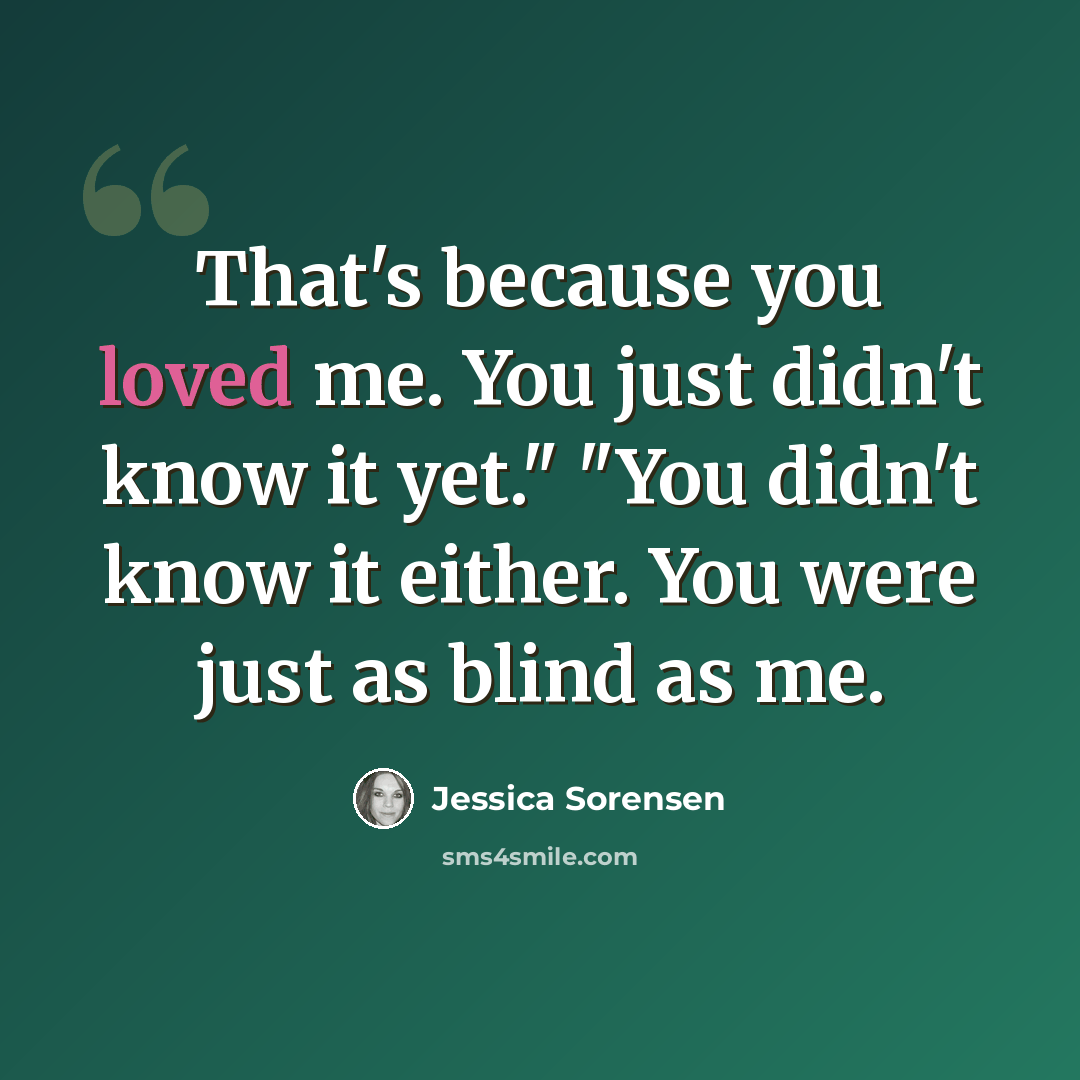 “That's because you loved me. You just didn't know it yet." "You didn't know it either. You were just as blind as me.” quote by Jessica Sorensen