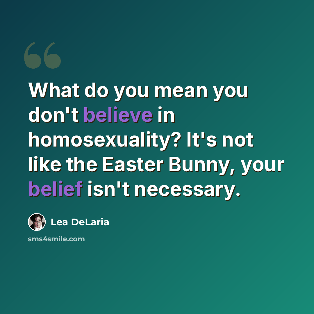 “What do you mean you don't believe in homosexuality? It's not like the Easter Bunny, your belief isn't necessary.” quote by Lea DeLaria