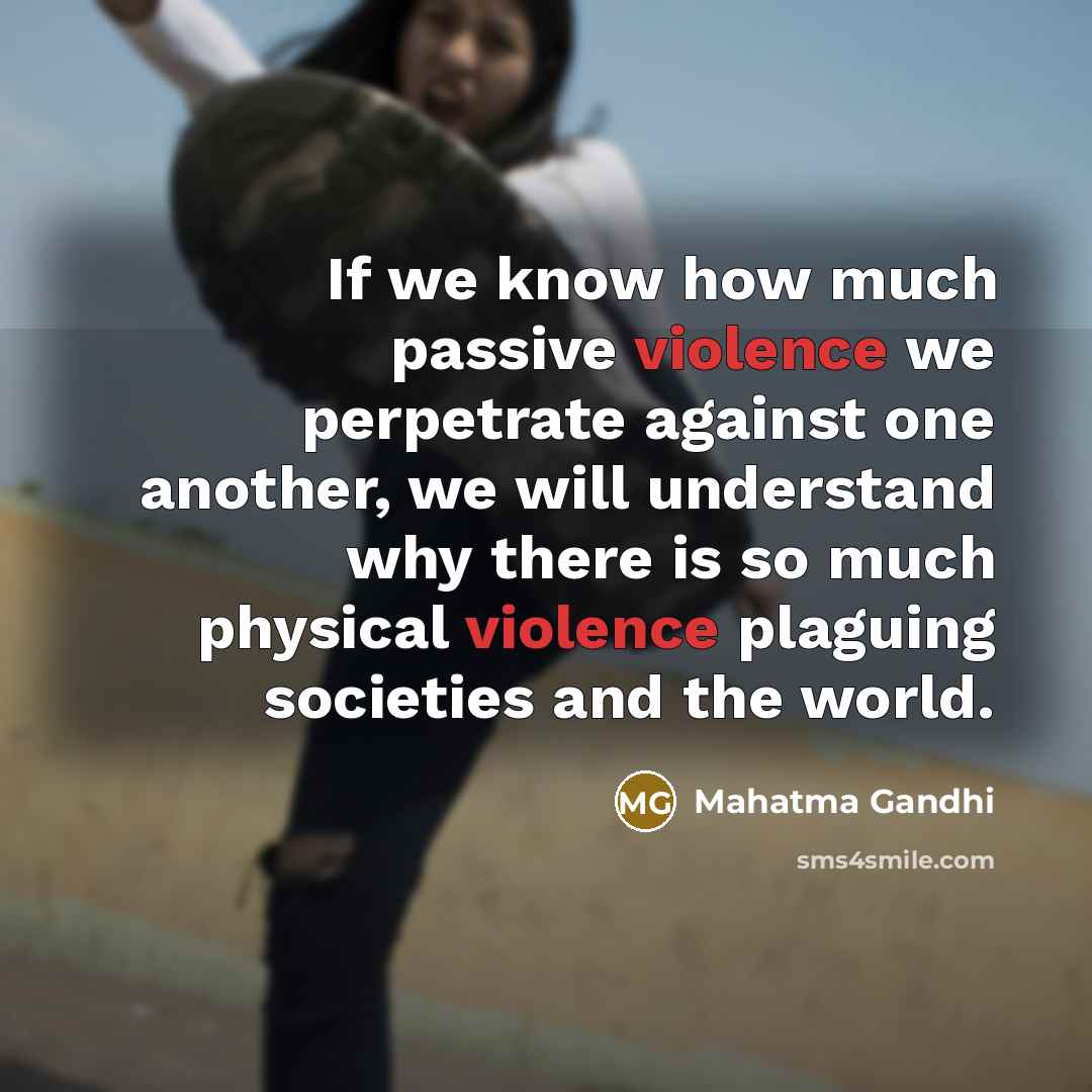 “If we know how much passive violence we perpetrate against one another, we will understand why there is so much physical violence plaguing societies and the world.” quote by Mahatma Gandhi
