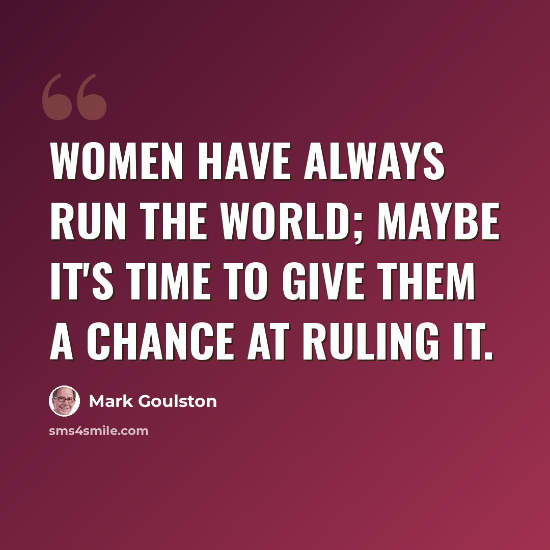 “Women have always run the world; maybe it's time to give them a chance at ruling it.” quote by Mark Goulston