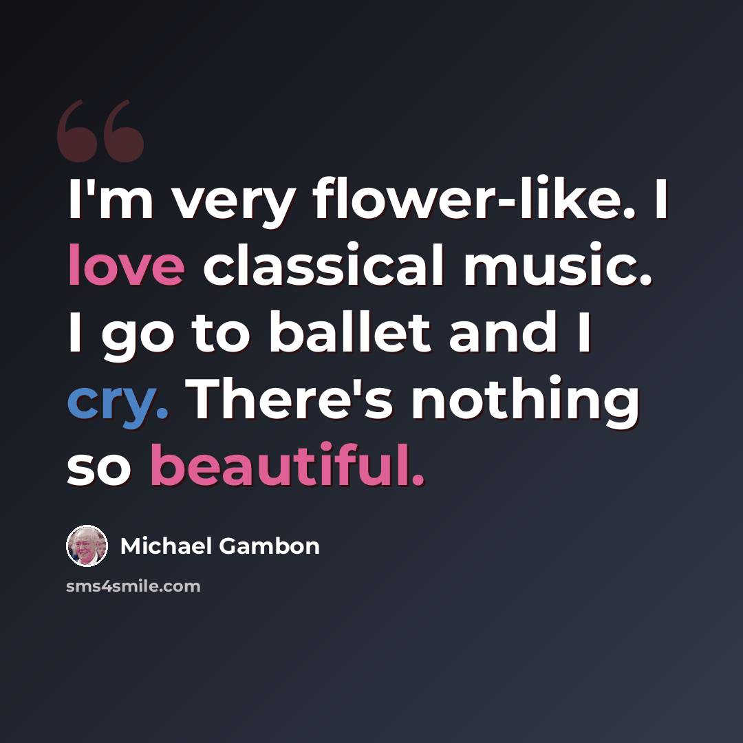 “I'm very flower-like. I love classical music. I go to ballet and I cry. There's nothing so beautiful.” quote by Michael Gambon