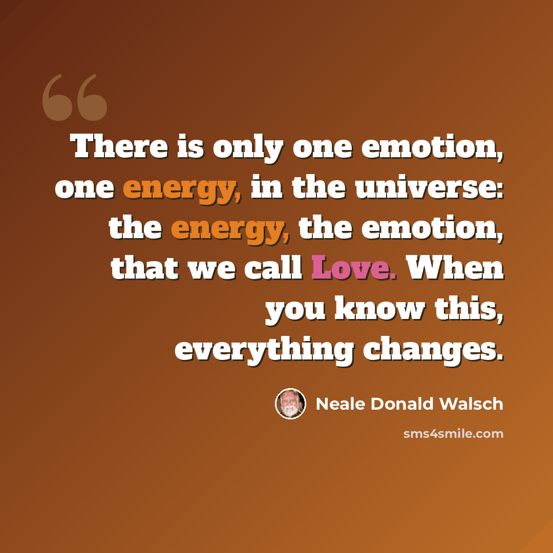 “There is only one emotion, one energy, in the universe: the energy, the emotion, that we call Love. When you know this, everything changes.” quote by Neale Donald Walsch